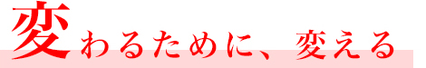 変わるために、変える