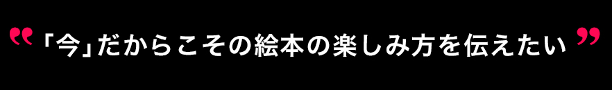 「今」だからこその絵本の楽しみ方を伝えたい