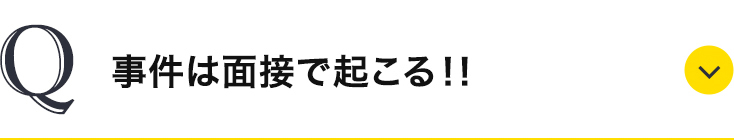 事件は面接で起こる！！