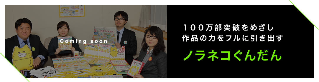 100万部突破をめざし作品の力をフルに引き出す　ノラネコぐんだん