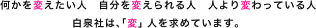 何かを変えたい人　自分を変えられる人　人より変わっている人白泉社は、「変」人を求めています。