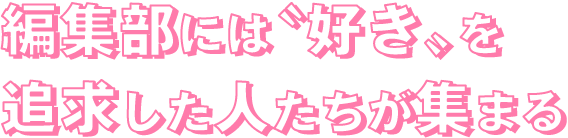 編集部には〝好き〟を追求した人たちが集まる