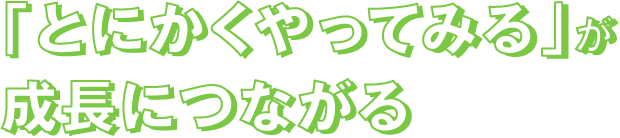 「とにかくやってみる」が成長につながる