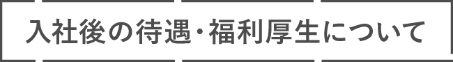 入社後の待遇・福利厚生について