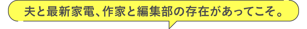 夫と最新家電、作家と編集部の存在があってこそ。