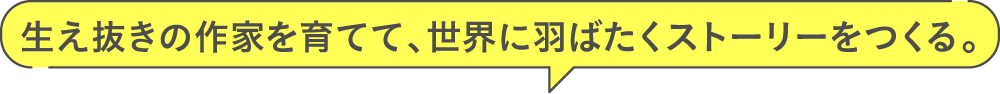 生え抜きの作家を育てて、世界に羽ばたくストーリーをつくる。