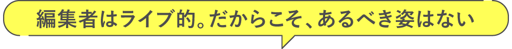 編集者はライブ的。だからこそ、あるべき姿はない