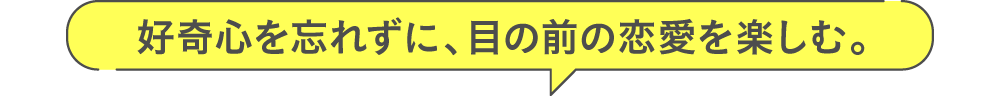 好奇心を忘れずに、目の前の恋愛を楽しむ。