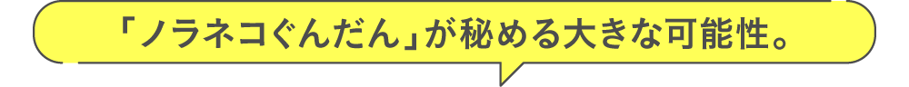 「ノラネコぐんだん」が秘める大きな可能性。