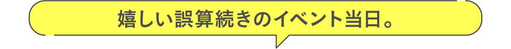 嬉しい誤算続きのイベント当日。