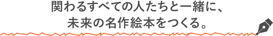 関わるすべての人たちと一緒に、未来の名作絵本をつくる。