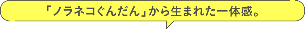 「ノラネコぐんだん」から生まれた、一体感と統一感