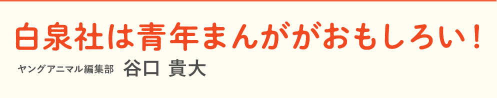 白泉社は青年まんががおもしろい！ ヤングアニマル編集部 谷口 貴大