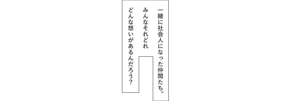 一緒に社会人になった仲間たち。みんなそれどれどんな想いがあるんだろう？