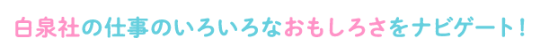 白泉社の仕事のいろいろなおもしろさをナビゲート！