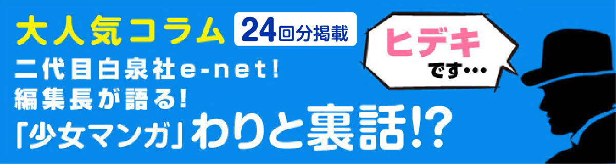 大人気コラム 二代目白泉社e-net! 編集者が語る！ 「少女マンガ」わりと裏話！？